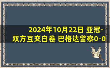 2024年10月22日 亚冠-双方互交白卷 巴格达警察0-0塔什干棉农